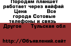 Породам планшет работает через вайфай › Цена ­ 5 000 - Все города Сотовые телефоны и связь » Другое   . Тульская обл.